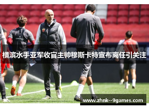 横滨水手亚军收官主帅穆斯卡特宣布离任引关注