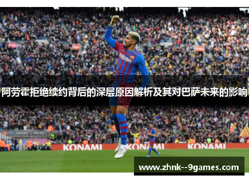 阿劳霍拒绝续约背后的深层原因解析及其对巴萨未来的影响