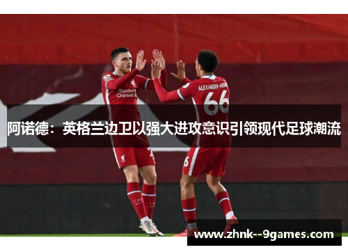 阿诺德：英格兰边卫以强大进攻意识引领现代足球潮流