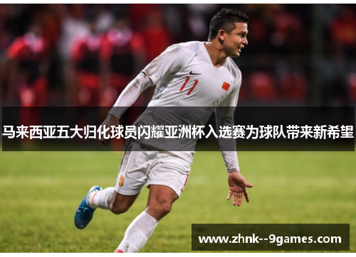 马来西亚五大归化球员闪耀亚洲杯入选赛为球队带来新希望