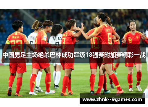 中国男足主场绝杀巴林成功晋级18强赛附加赛精彩一战