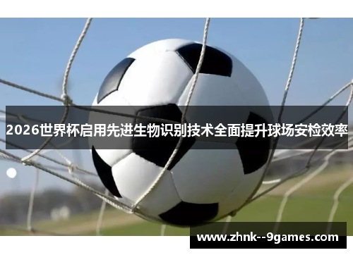2026世界杯启用先进生物识别技术全面提升球场安检效率 2026世界杯启用先进生物识别技术全面提升球场安检效率