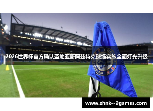 2026世界杯官方确认圣地亚哥阿兹特克球场实施全面灯光升级 2026世界杯官方确认圣地亚哥阿兹特克球场实施全面灯光升级