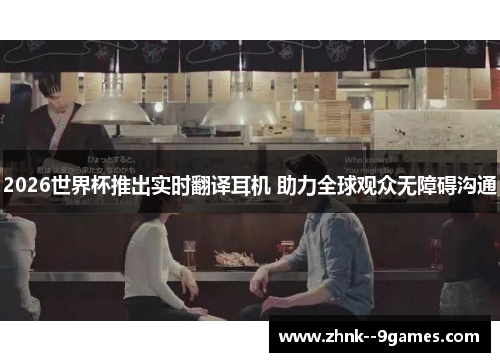 2026世界杯推出实时翻译耳机 助力全球观众无障碍沟通