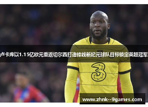 卢卡库以1.15亿欧元重返切尔西打造锋线新纪元球队目标锁定英超冠军 卢卡库以1.15亿欧元重返切尔西打造锋线新纪元球队目标锁定英超冠军