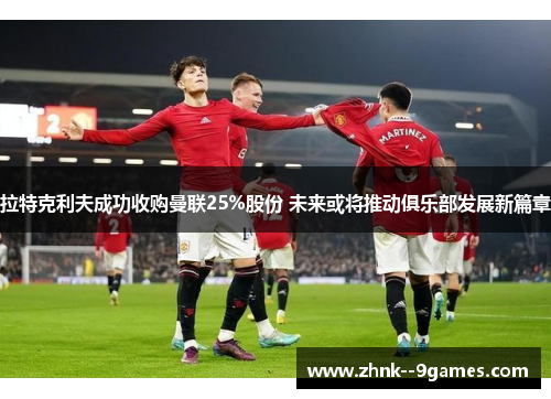 拉特克利夫成功收购曼联25%股份 未来或将推动俱乐部发展新篇章