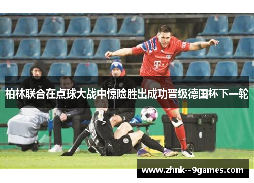 柏林联合在点球大战中惊险胜出成功晋级德国杯下一轮 柏林联合在点球大战中惊险胜出成功晋级德国杯下一轮