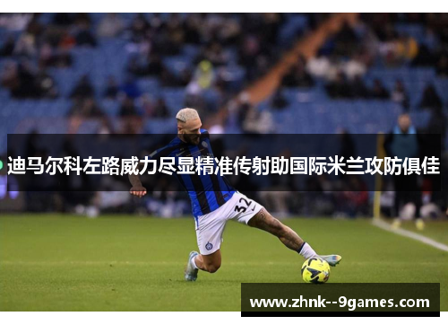 迪马尔科左路威力尽显精准传射助国际米兰攻防俱佳 迪马尔科左路威力尽显精准传射助国际米兰攻防俱佳