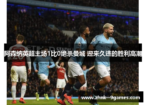 阿森纳英超主场1比0绝杀曼城 迎来久违的胜利高潮 阿森纳英超主场1比0绝杀曼城 迎来久违的胜利高潮
